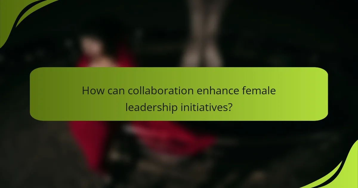 How can collaboration enhance female leadership initiatives?