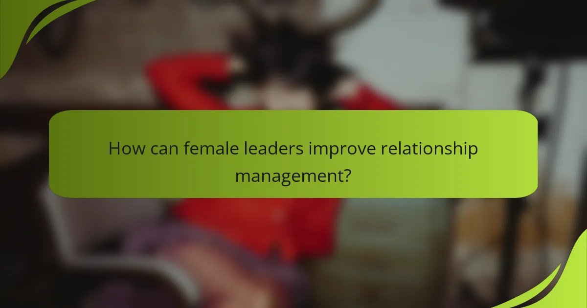 How can female leaders improve relationship management?