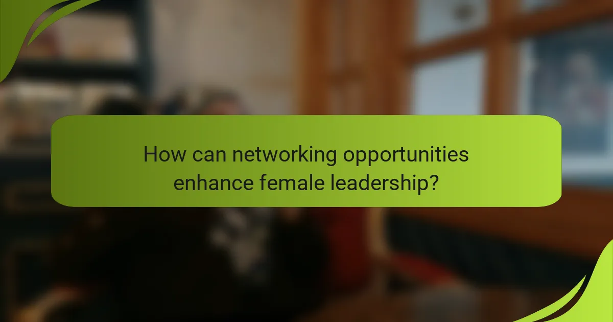 How can networking opportunities enhance female leadership?