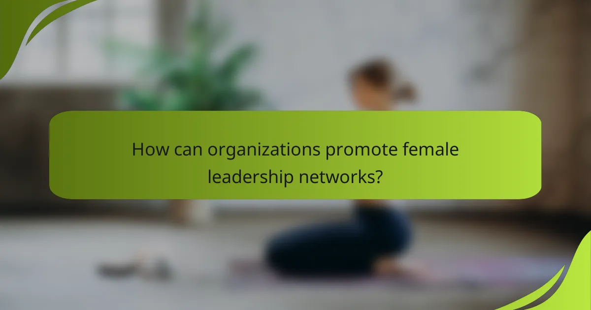 How can organizations promote female leadership networks?
