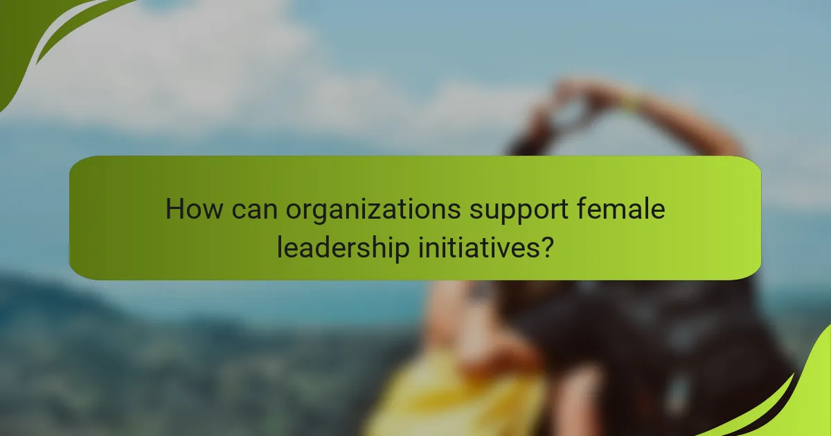 How can organizations support female leadership initiatives?