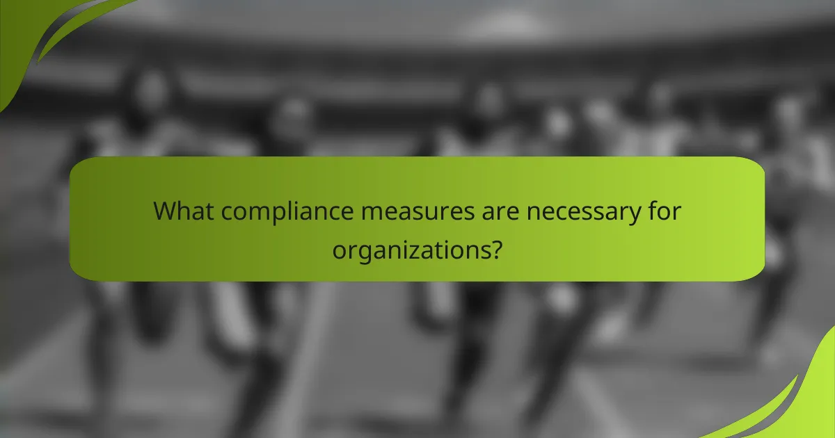 What compliance measures are necessary for organizations?