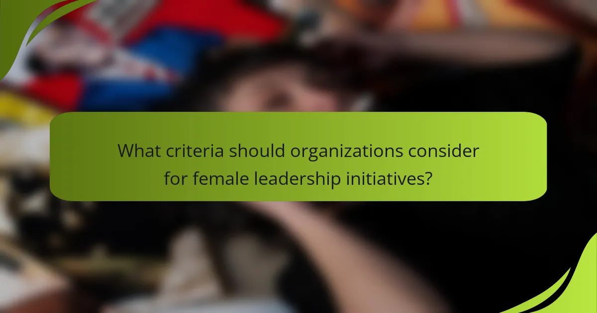 What criteria should organizations consider for female leadership initiatives?