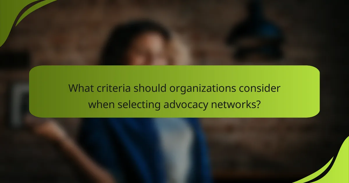 What criteria should organizations consider when selecting advocacy networks?