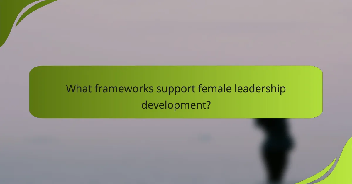 What frameworks support female leadership development?