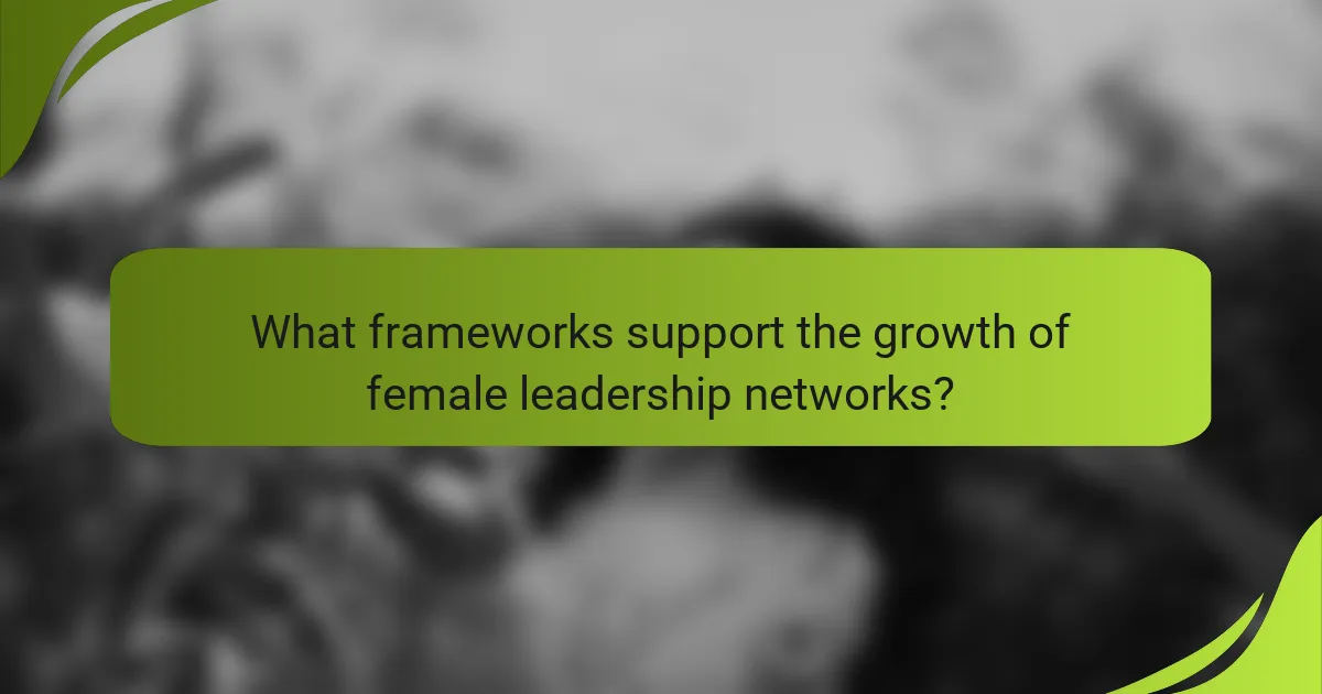 What frameworks support the growth of female leadership networks?