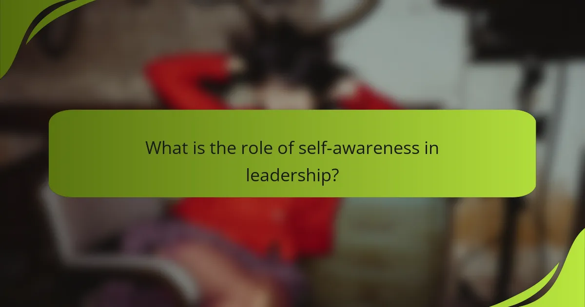 What is the role of self-awareness in leadership?
